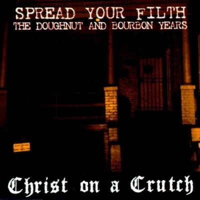 Christ On A Crutch - Spread Your Filth: The Doughnut And Bourbon Years
